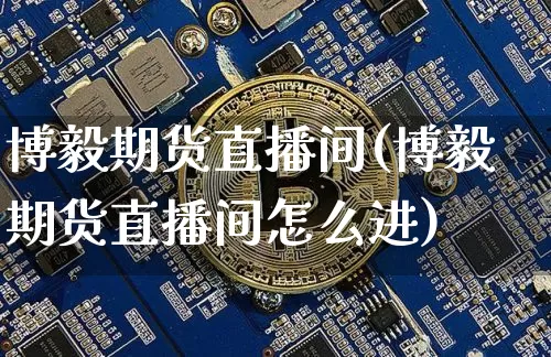 博毅期货直播间(博毅期货直播间怎么进)_https://www.lclxwz.com_上期能源_第1张