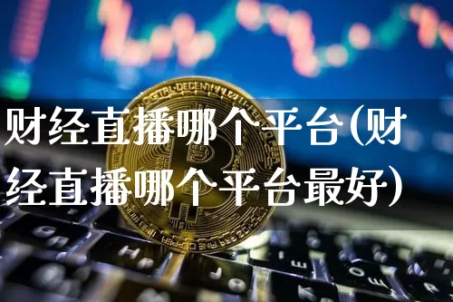 财经直播哪个平台(财经直播哪个平台最好)_https://www.lclxwz.com_郑商所_第1张