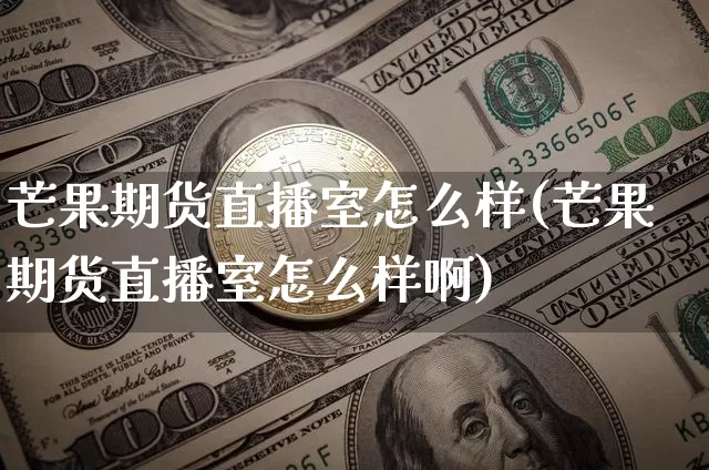 芒果期货直播室怎么样(芒果期货直播室怎么样啊)_https://www.lclxwz.com_郑商所_第1张
