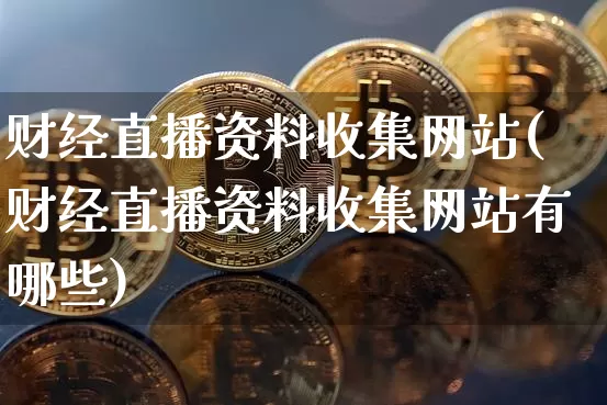 财经直播资料收集网站(财经直播资料收集网站有哪些)_https://www.lclxwz.com_上期能源_第1张