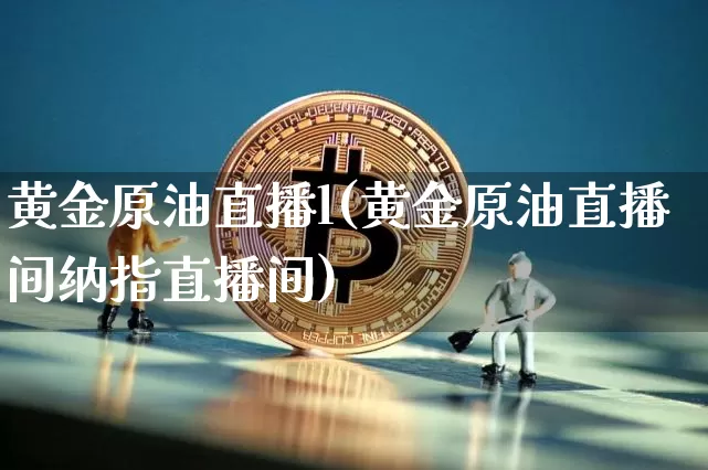 黄金原油直播l(黄金原油直播间纳指直播间)_https://www.lclxwz.com_大商所_第1张