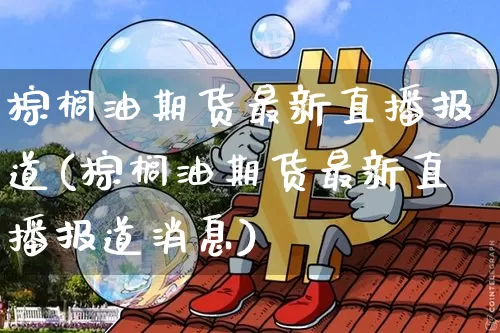 棕榈油期货最新直播报道(棕榈油期货最新直播报道消息)_https://www.lclxwz.com_上期所_第1张