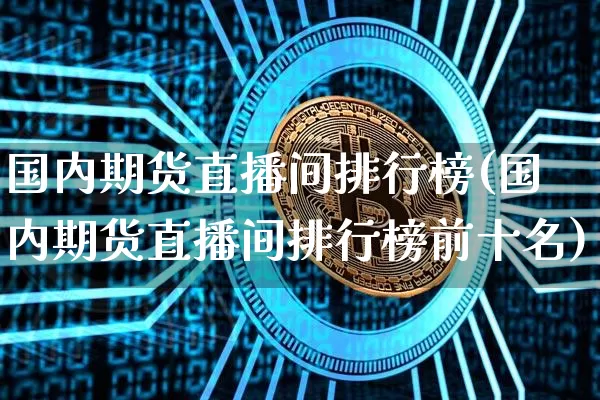 国内期货直播间排行榜(国内期货直播间排行榜前十名)_https://www.lclxwz.com_郑商所_第1张