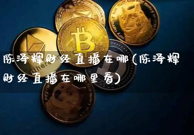 陈泽辉财经直播在哪(陈泽辉财经直播在哪里看)_https://www.lclxwz.com_大商所_第1张