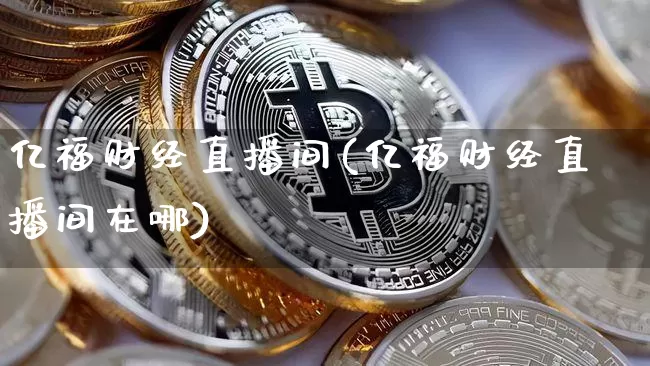 亿福财经直播间(亿福财经直播间在哪)_https://www.lclxwz.com_上期能源_第1张