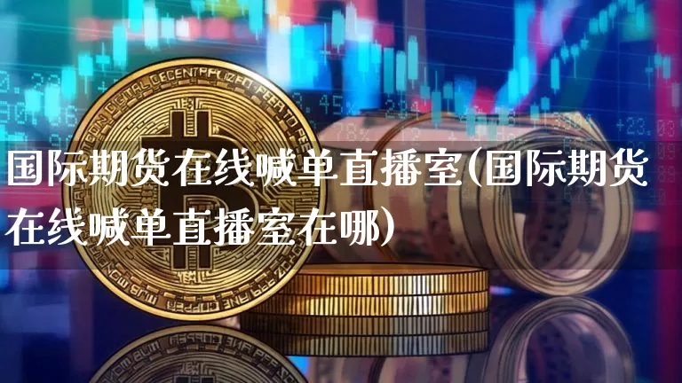 国际期货在线喊单直播室(国际期货在线喊单直播室在哪)_https://www.lclxwz.com_上期能源_第1张