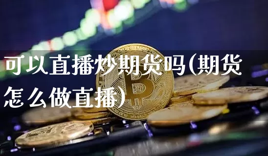 可以直播炒期货吗(期货怎么做直播)_https://www.lclxwz.com_上期所_第1张
