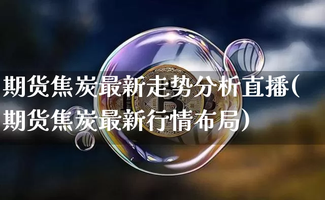 期货焦炭最新走势分析直播(期货焦炭最新行情布局)_https://www.lclxwz.com_郑商所_第1张