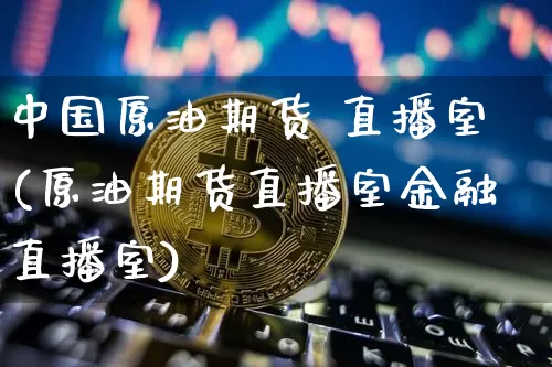 中国原油期货 直播室(原油期货直播室金融直播室)_https://www.lclxwz.com_大商所_第1张