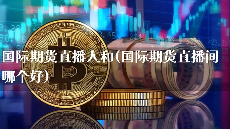 国际期货直播人和(国际期货直播间哪个好)_https://www.lclxwz.com_上期能源_第1张