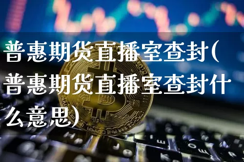 普惠期货直播室查封(普惠期货直播室查封什么意思)_https://www.lclxwz.com_上期能源_第1张