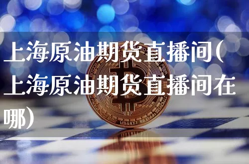 上海原油期货直播间(上海原油期货直播间在哪)_https://www.lclxwz.com_中金所_第1张