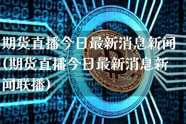期货直播今日最新消息新闻(期货直播今日最新消息新闻联播)_https://www.lclxwz.com_上期能源_第1张