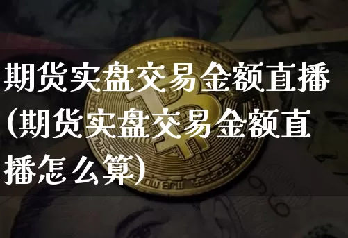 期货实盘交易金额直播(期货实盘交易金额直播怎么算)_https://www.lclxwz.com_上期所_第1张