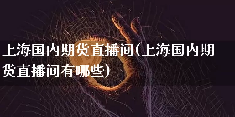 上海国内期货直播间(上海国内期货直播间有哪些)_https://www.lclxwz.com_上期能源_第1张
