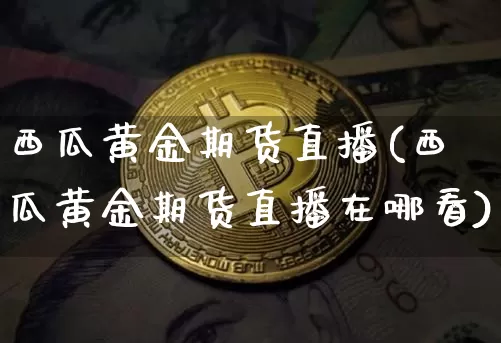 西瓜黄金期货直播(西瓜黄金期货直播在哪看)_https://www.lclxwz.com_中金所_第1张
