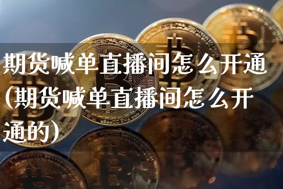 期货喊单直播间怎么开通(期货喊单直播间怎么开通的)_https://www.lclxwz.com_上期能源_第1张