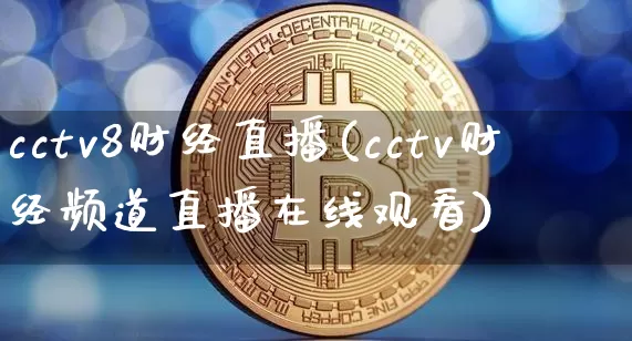 cctv8财经直播(cctv财经频道直播在线观看)_https://www.lclxwz.com_广期所_第1张