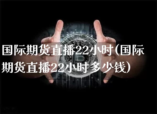 国际期货直播22小时(国际期货直播22小时多少钱)_https://www.lclxwz.com_广期所_第1张