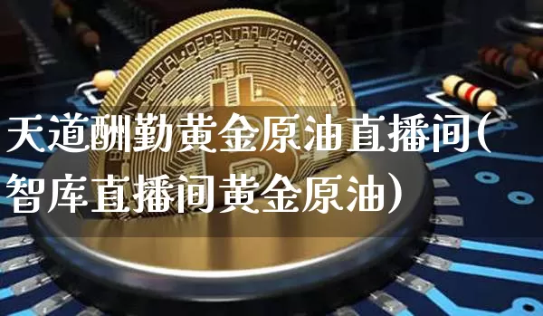 天道酬勤黄金原油直播间(智库直播间黄金原油)_https://www.lclxwz.com_大商所_第1张