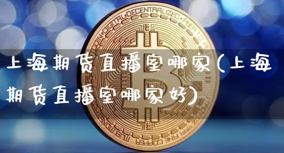 上海期货直播室哪家(上海期货直播室哪家好)_https://www.lclxwz.com_郑商所_第1张