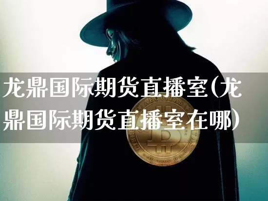 龙鼎国际期货直播室(龙鼎国际期货直播室在哪)_https://www.lclxwz.com_上期能源_第1张