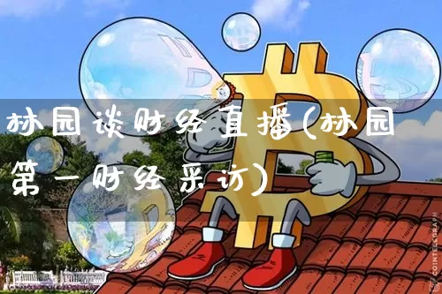 林园谈财经直播(林园第一财经采访)_https://www.lclxwz.com_上期能源_第1张