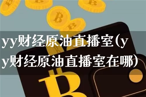 yy财经原油直播室(yy财经原油直播室在哪)_https://www.lclxwz.com_上期能源_第1张