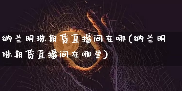 纳兰明珠期货直播间在哪(纳兰明珠期货直播间在哪里)_https://www.lclxwz.com_上期所_第1张