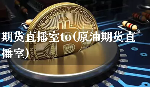 期货直播室to(原油期货直播室)_https://www.lclxwz.com_大商所_第1张