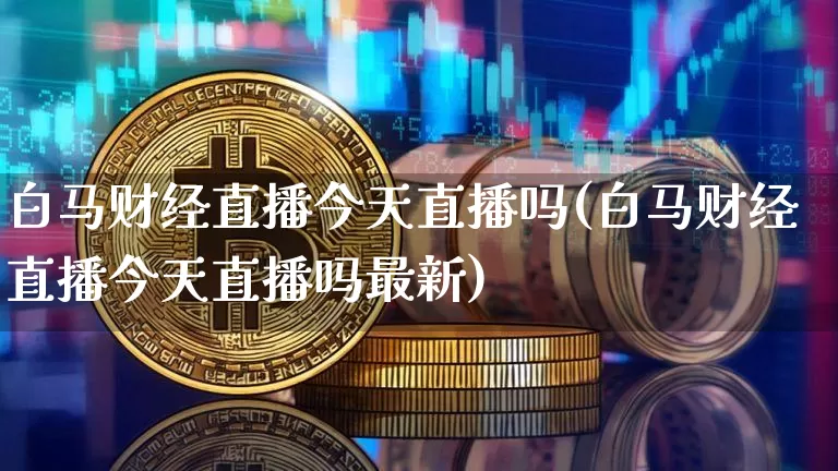 白马财经直播今天直播吗(白马财经直播今天直播吗最新)_https://www.lclxwz.com_大商所_第1张