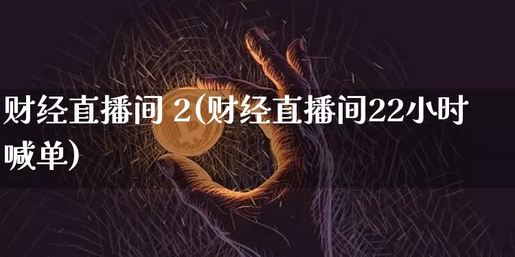 财经直播间 2(财经直播间22小时喊单)_https://www.lclxwz.com_大商所_第1张