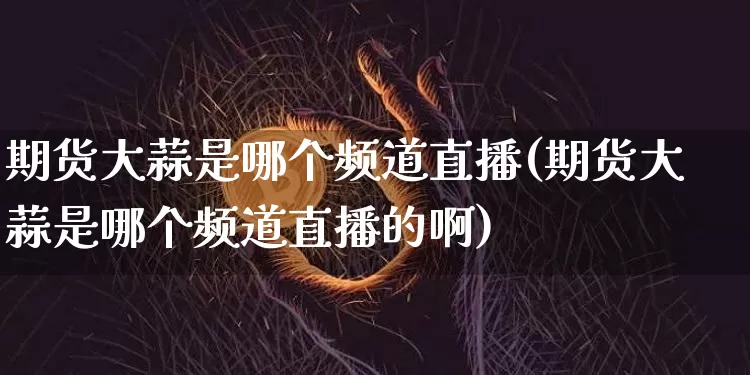 期货大蒜是哪个频道直播(期货大蒜是哪个频道直播的啊)_https://www.lclxwz.com_郑商所_第1张