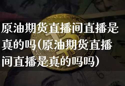 原油期货直播间直播是真的吗(原油期货直播间直播是真的吗吗)_https://www.lclxwz.com_上期所_第1张