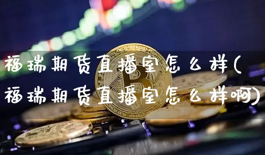 福瑞期货直播室怎么样(福瑞期货直播室怎么样啊)_https://www.lclxwz.com_广期所_第1张