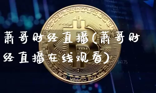 萧哥财经直播(萧哥财经直播在线观看)_https://www.lclxwz.com_上期能源_第1张