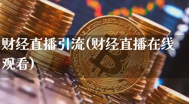 财经直播引流(财经直播在线观看)_https://www.lclxwz.com_上期能源_第1张