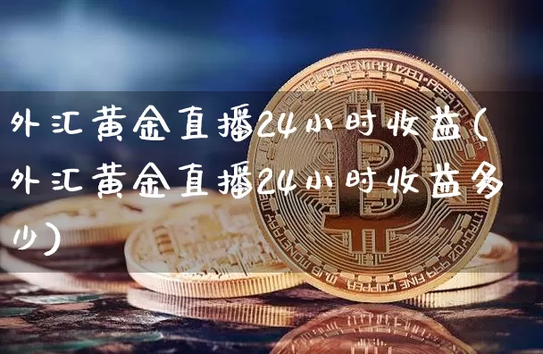 外汇黄金直播24小时收益(外汇黄金直播24小时收益多少)_https://www.lclxwz.com_上期能源_第1张