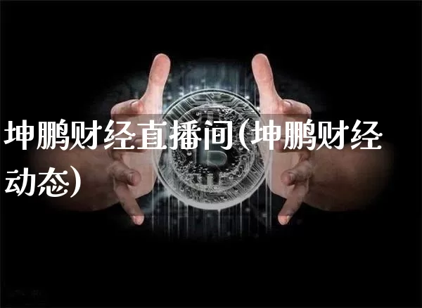 坤鹏财经直播间(坤鹏财经动态)_https://www.lclxwz.com_大商所_第1张