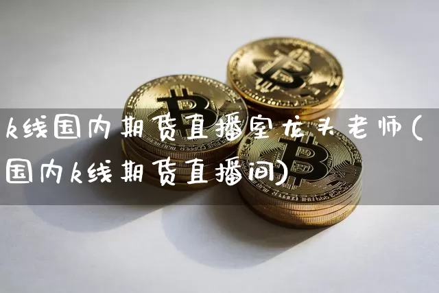 k线国内期货直播室龙头老师(国内k线期货直播间)_https://www.lclxwz.com_上期能源_第1张