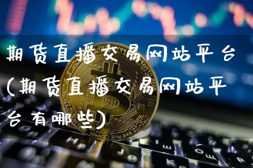 期货直播交易网站平台(期货直播交易网站平台有哪些)_https://www.lclxwz.com_上期能源_第1张