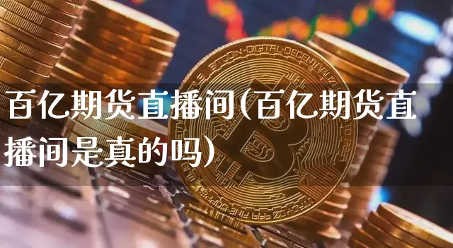 百亿期货直播间(百亿期货直播间是真的吗)_https://www.lclxwz.com_上期所_第1张