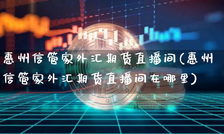 惠州信管家外汇期货直播间(惠州信管家外汇期货直播间在哪里)_https://www.lclxwz.com_上期能源_第1张