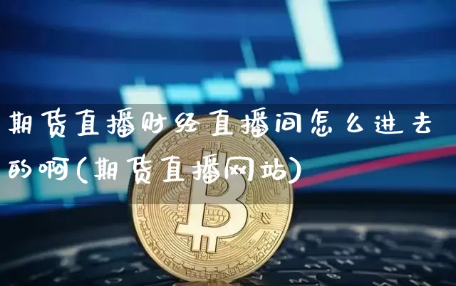 期货直播财经直播间怎么进去的啊(期货直播网站)_https://www.lclxwz.com_中金所_第1张