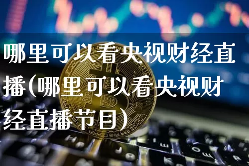 哪里可以看央视财经直播(哪里可以看央视财经直播节目)_https://www.lclxwz.com_大商所_第1张