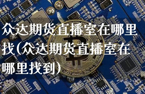 众达期货直播室在哪里找(众达期货直播室在哪里找到)_https://www.lclxwz.com_上期所_第1张
