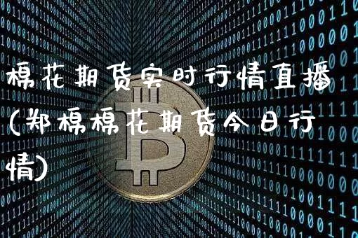 棉花期货实时行情直播(郑棉棉花期货今日行情)_https://www.lclxwz.com_上期能源_第1张