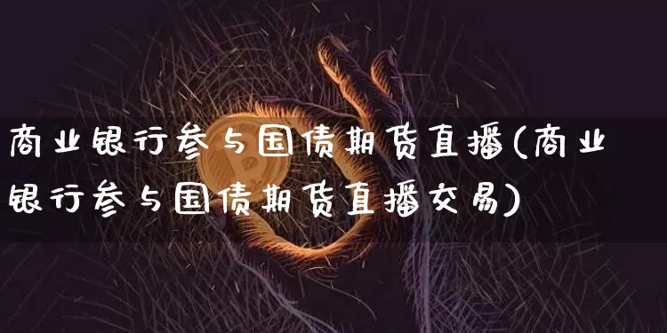 商业银行参与国债期货直播(商业银行参与国债期货直播交易)_https://www.lclxwz.com_中金所_第1张