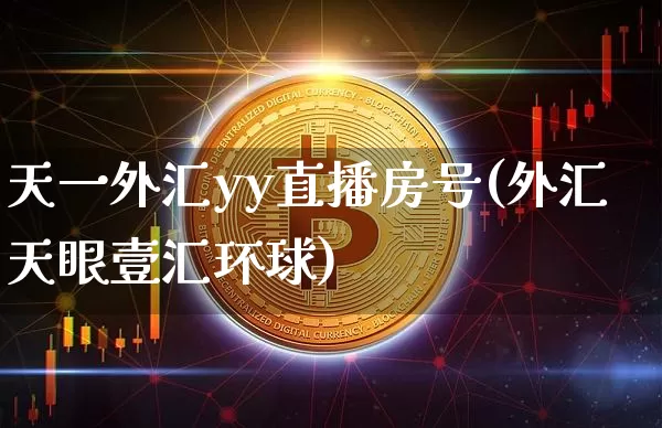 天一外汇yy直播房号(外汇天眼壹汇环球)_https://www.lclxwz.com_上期能源_第1张