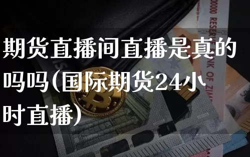 期货直播间直播是真的吗吗(国际期货24小时直播)_https://www.lclxwz.com_中金所_第1张